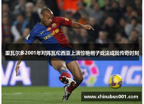 里瓦尔多2001年对阵瓦伦西亚上演惊艳帽子戏法成就传奇时刻