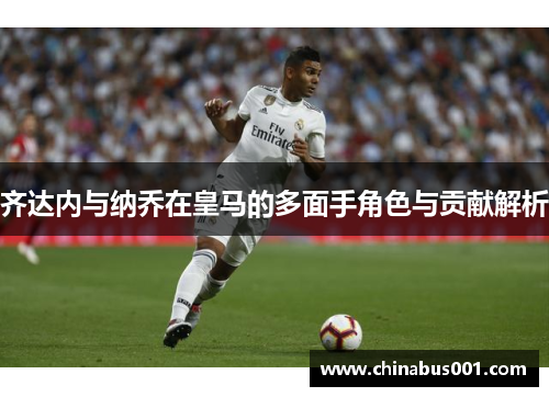 齐达内与纳乔在皇马的多面手角色与贡献解析