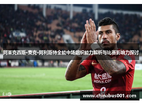 阿莱克西斯·麦克·阿利斯特全能中场组织能力解析与比赛影响力探讨