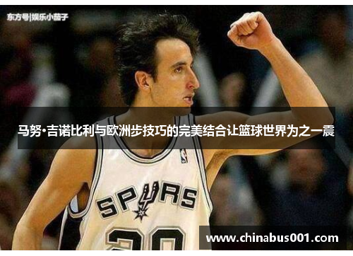 马努·吉诺比利与欧洲步技巧的完美结合让篮球世界为之一震