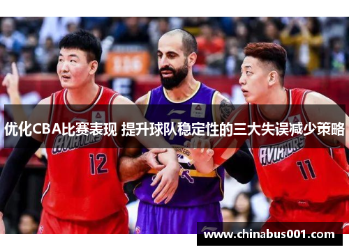 优化CBA比赛表现 提升球队稳定性的三大失误减少策略