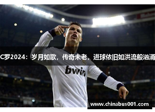 C罗2024：岁月如歌，传奇未老，进球依旧如洪流般汹涌