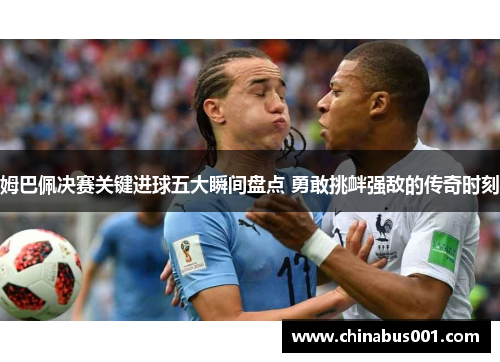 姆巴佩决赛关键进球五大瞬间盘点 勇敢挑衅强敌的传奇时刻