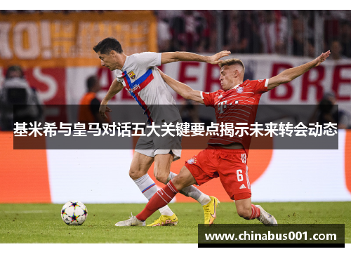 基米希与皇马对话五大关键要点揭示未来转会动态