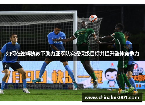 如何在谢晖执教下助力亚泰队实现保级目标并提升整体竞争力