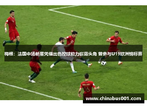 梅根：法国中场新星凭借出色控球能力崭露头角 曾参与U19欧洲锦标赛
