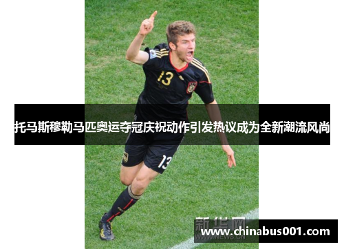托马斯穆勒马匹奥运夺冠庆祝动作引发热议成为全新潮流风尚