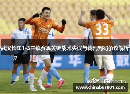 武汉长江1-3三镇赛季关键战术失误与裁判判罚争议解析