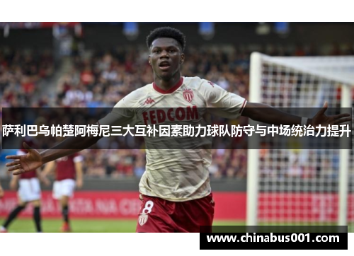 萨利巴乌帕楚阿梅尼三大互补因素助力球队防守与中场统治力提升 萨利巴乌帕楚阿梅尼三大互补因素助力球队防守与中场统治力提升