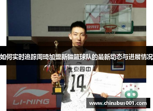 如何实时追踪周琦加盟新疆篮球队的最新动态与进展情况 如何实时追踪周琦加盟新疆篮球队的最新动态与进展情况
