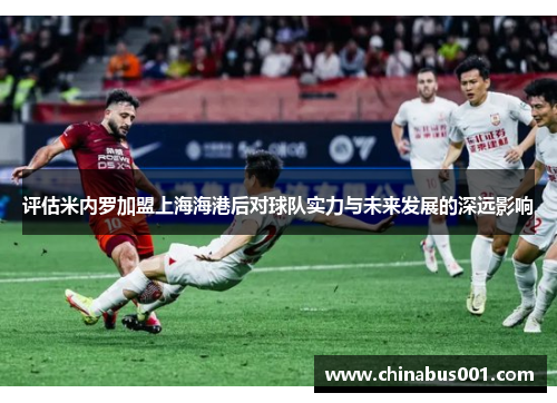 评估米内罗加盟上海海港后对球队实力与未来发展的深远影响 评估米内罗加盟上海海港后对球队实力与未来发展的深远影响