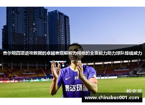 费尔明四项进攻数据的卓越表现解析为何他的全面能力助力球队锋线威力 费尔明四项进攻数据的卓越表现解析为何他的全面能力助力球队锋线威力